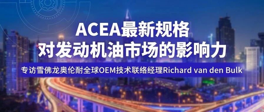ACEA最新规格对发动机油市场的影响力：雪佛龙奥伦耐全球OEM技术联络经理Richard van den Bulk专访